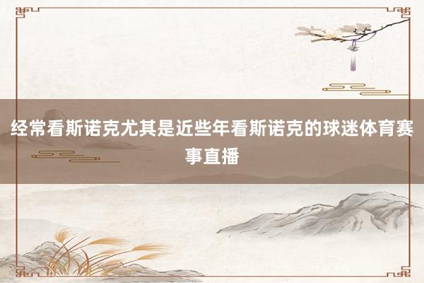 经常看斯诺克尤其是近些年看斯诺克的球迷体育赛事直播