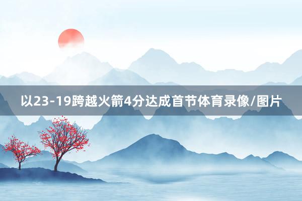 以23-19跨越火箭4分达成首节体育录像/图片