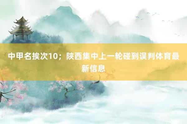 中甲名挨次10；陕西集中上一轮碰到误判体育最新信息