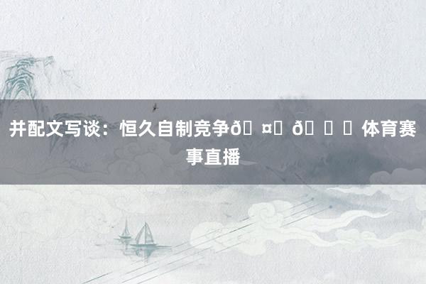 并配文写谈：恒久自制竞争🤝🌟体育赛事直播