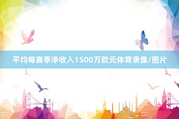 平均每赛季净收入1500万欧元体育录像/图片