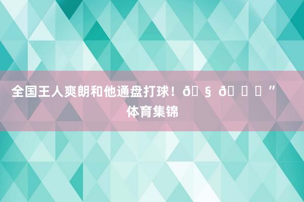 全国王人爽朗和他通盘打球！🧠 🏀”    体育集锦