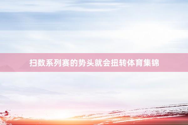 扫数系列赛的势头就会扭转体育集锦