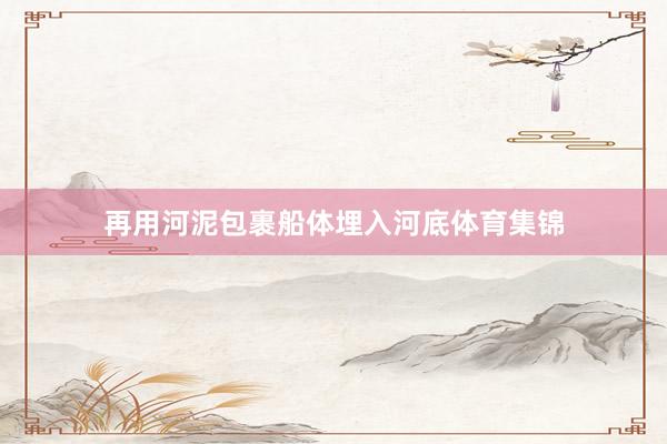再用河泥包裹船体埋入河底体育集锦