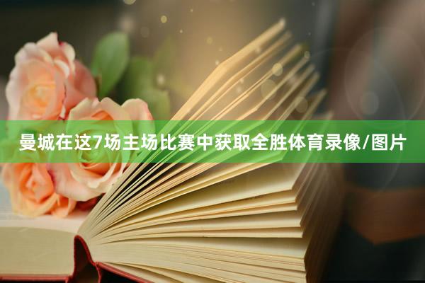 曼城在这7场主场比赛中获取全胜体育录像/图片