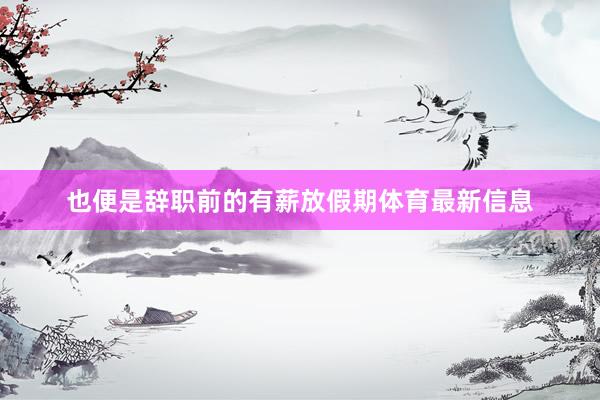 也便是辞职前的有薪放假期体育最新信息