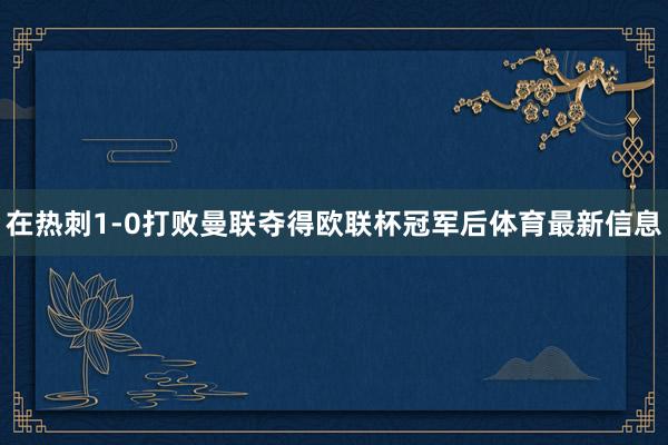 在热刺1-0打败曼联夺得欧联杯冠军后体育最新信息
