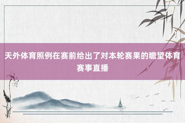 天外体育照例在赛前给出了对本轮赛果的瞻望体育赛事直播