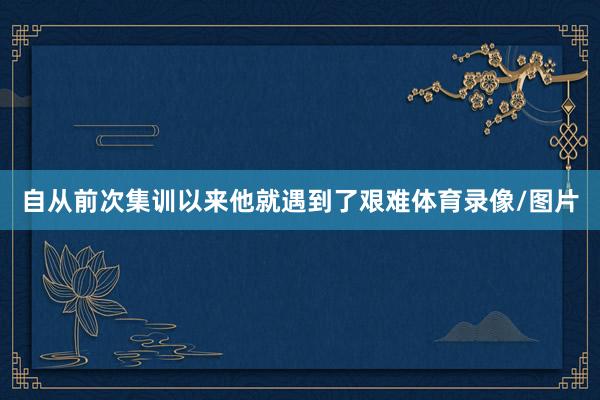 自从前次集训以来他就遇到了艰难体育录像/图片