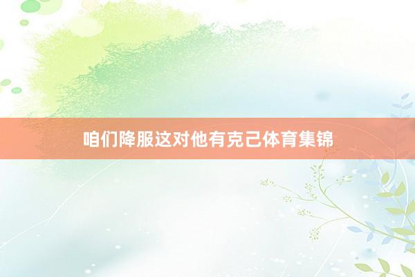 咱们降服这对他有克己体育集锦