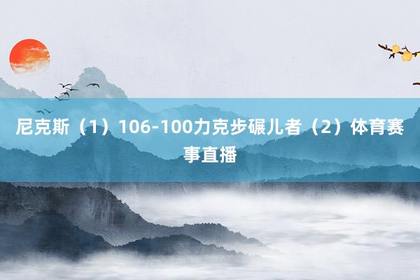 尼克斯（1）106-100力克步碾儿者（2）体育赛事直播