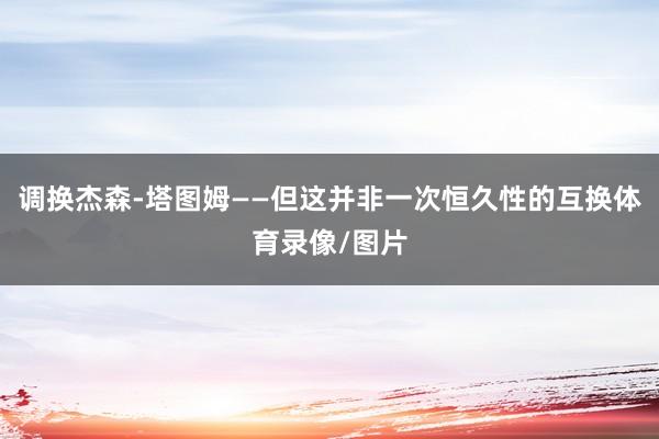调换杰森-塔图姆——但这并非一次恒久性的互换体育录像/图片
