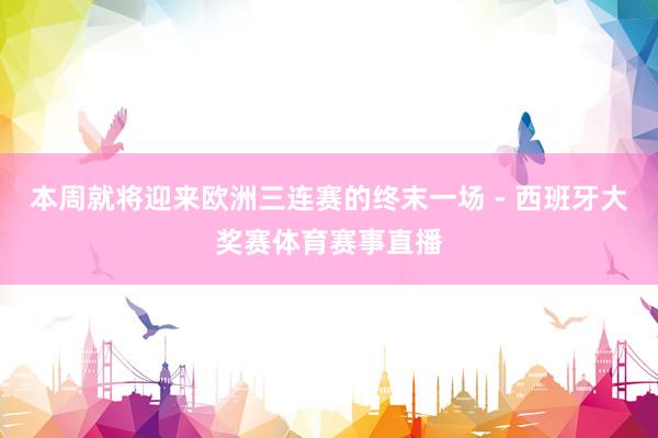 本周就将迎来欧洲三连赛的终末一场 - 西班牙大奖赛体育赛事直播