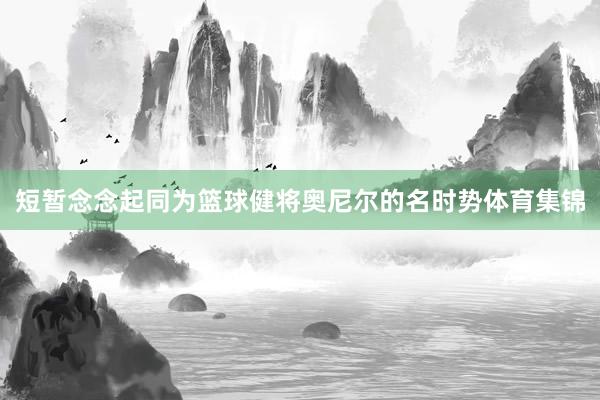 短暂念念起同为篮球健将奥尼尔的名时势体育集锦