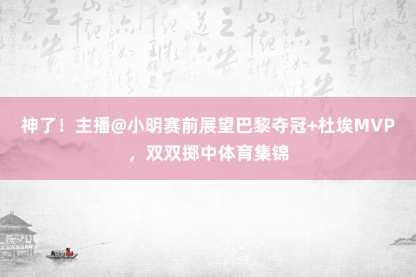 神了！主播@小明赛前展望巴黎夺冠+杜埃MVP，双双掷中体育集锦