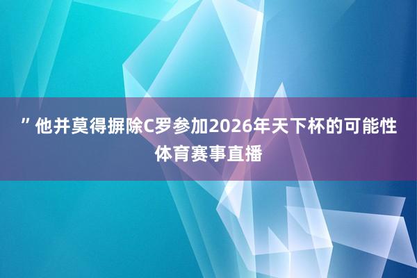 ”他并莫得摒除C罗参加2026年天下杯的可能性体育赛事直播
