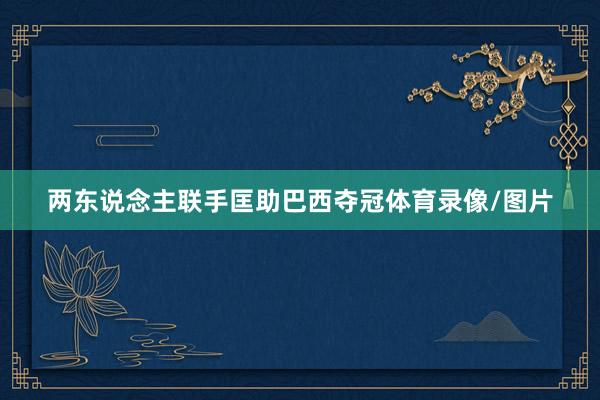 两东说念主联手匡助巴西夺冠体育录像/图片