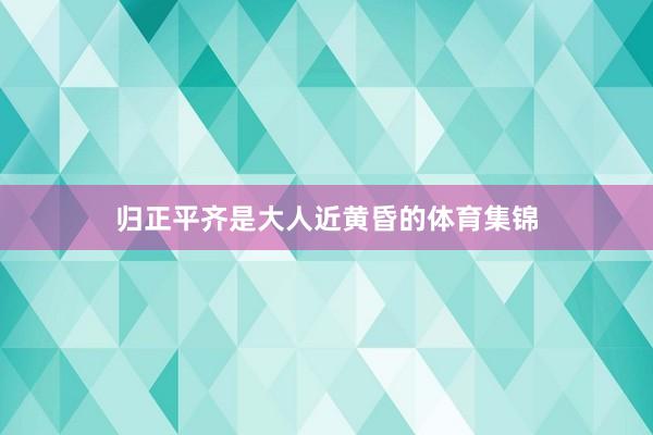 归正平齐是大人近黄昏的体育集锦