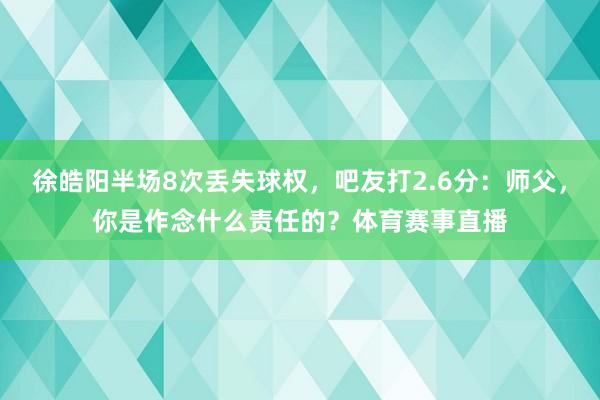 徐皓阳半场8次丢失球权，吧友打2.6分：师父，你是作念什么责任的？体育赛事直播
