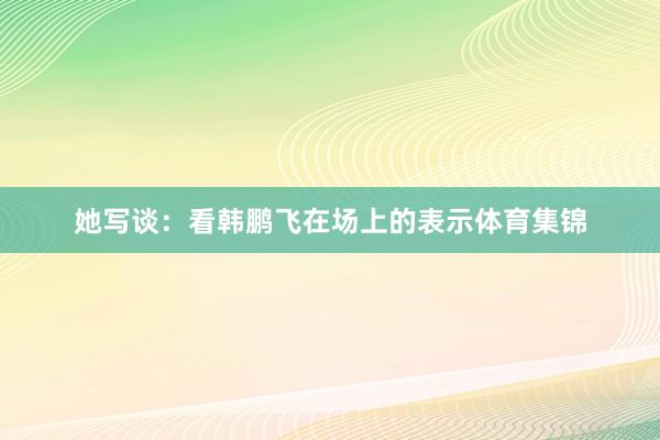 她写谈：看韩鹏飞在场上的表示体育集锦