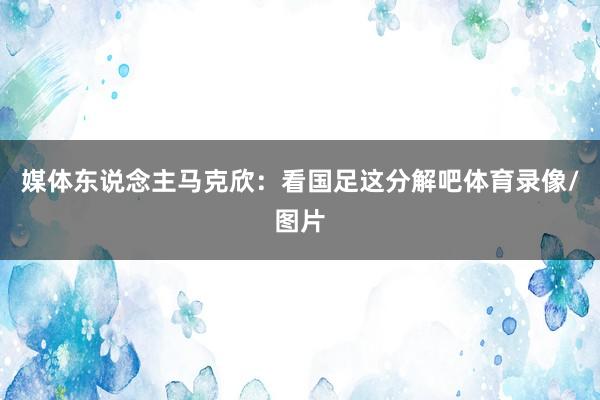 媒体东说念主马克欣：看国足这分解吧体育录像/图片