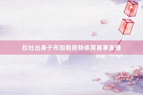 拉杜出身于布加勒斯特体育赛事直播