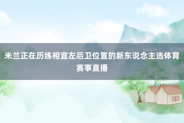 米兰正在历练相宜左后卫位置的新东说念主选体育赛事直播