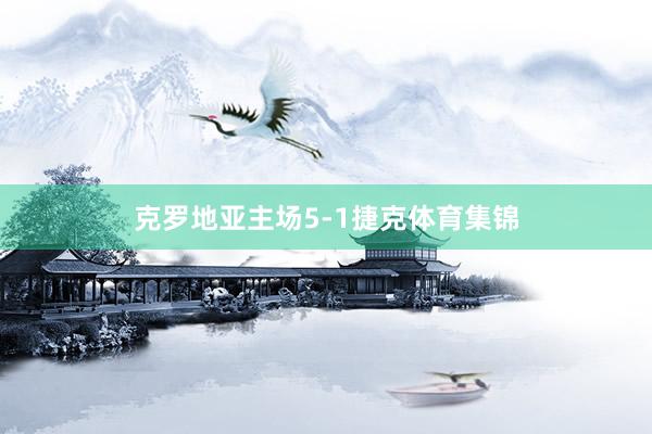克罗地亚主场5-1捷克体育集锦