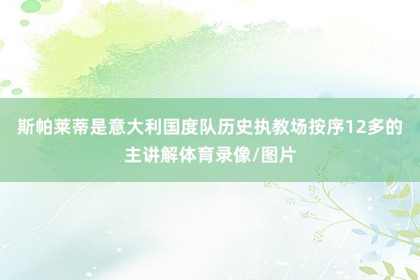 斯帕莱蒂是意大利国度队历史执教场按序12多的主讲解体育录像/图片