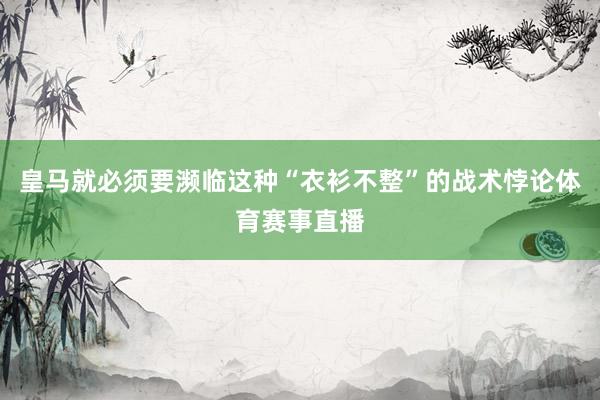 皇马就必须要濒临这种“衣衫不整”的战术悖论体育赛事直播