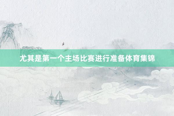 尤其是第一个主场比赛进行准备体育集锦