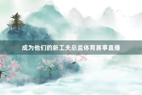 成为他们的新工夫总监体育赛事直播