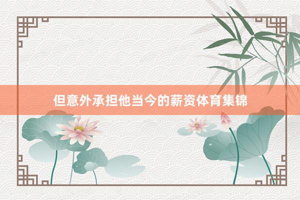 但意外承担他当今的薪资体育集锦