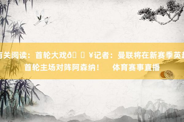 有关阅读:首轮大戏💥记者:曼联将在新赛季英超首轮主场对阵阿森纳! 体育赛事直播