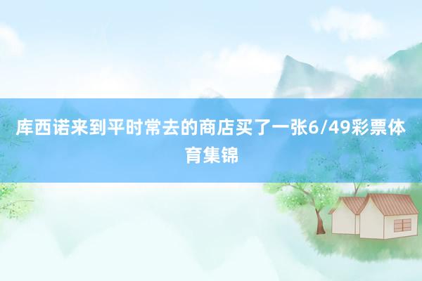 库西诺来到平时常去的商店买了一张6/49彩票体育集锦