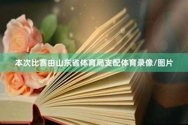 本次比赛由山东省体育局支配体育录像/图片