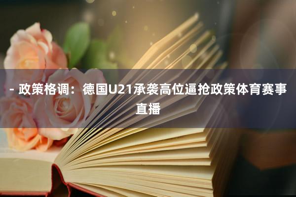 - 政策格调：德国U21承袭高位逼抢政策体育赛事直播