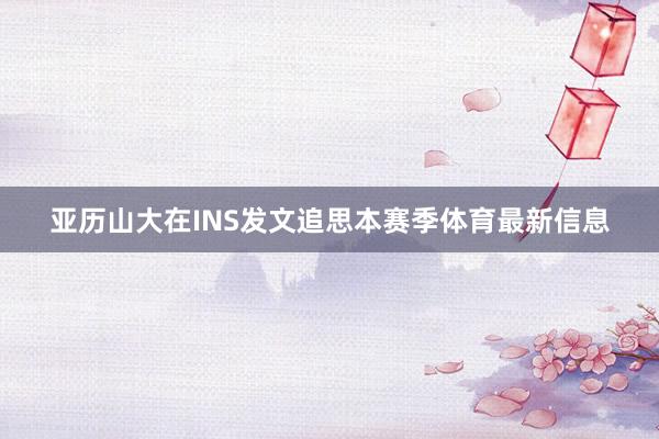 亚历山大在INS发文追思本赛季体育最新信息