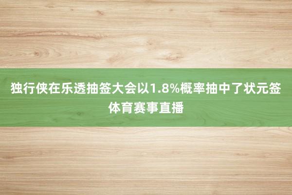 独行侠在乐透抽签大会以1.8%概率抽中了状元签体育赛事直播