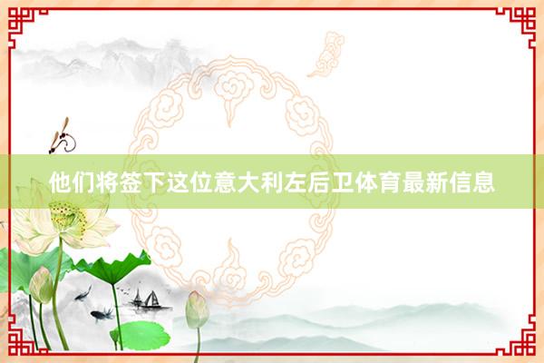 他们将签下这位意大利左后卫体育最新信息