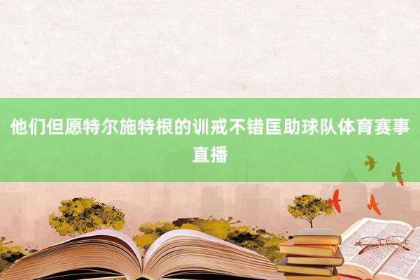 他们但愿特尔施特根的训戒不错匡助球队体育赛事直播