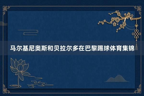马尔基尼奥斯和贝拉尔多在巴黎踢球体育集锦