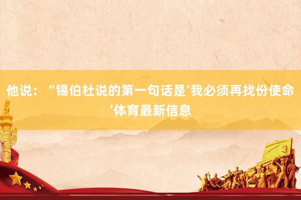 他说:“锡伯杜说的第一句话是‘我必须再找份使命’体育最新信息