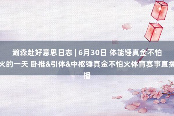 瀚森赴好意思日志 | 6月30日 体能锤真金不怕火的一天 卧推&引体&中枢锤真金不怕火体育赛事直播