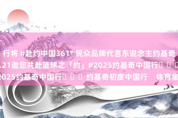 行将 #赴约中国361° 民众品牌代言东说念主约基奇初度中国行07.17-07.21邀您共赴篮球之「约」#2025约基奇中国行			约基奇初度中国行    体育集锦