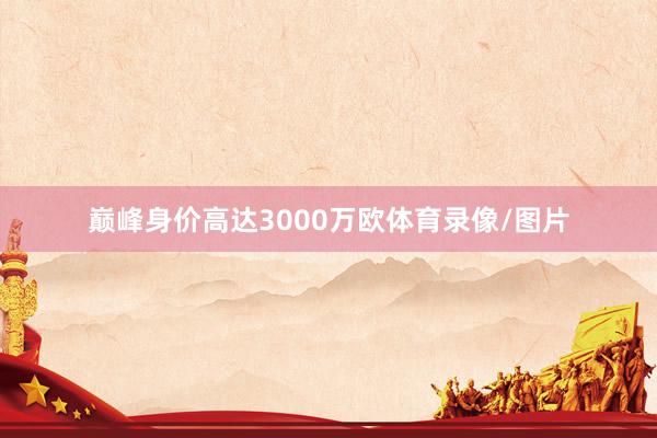 巅峰身价高达3000万欧体育录像/图片