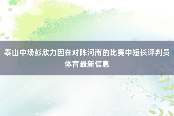 泰山中场彭欣力因在对阵河南的比赛中短长评判员体育最新信息