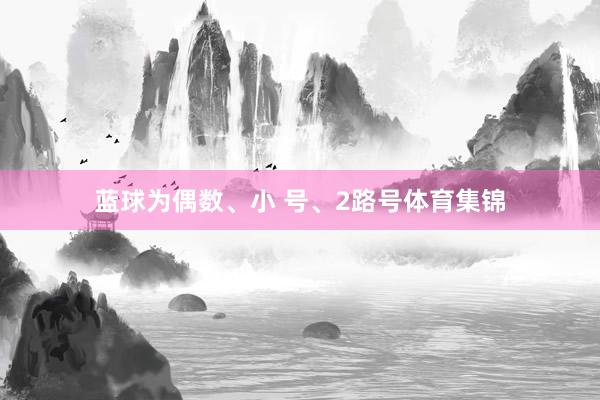 蓝球为偶数、小 号、2路号体育集锦