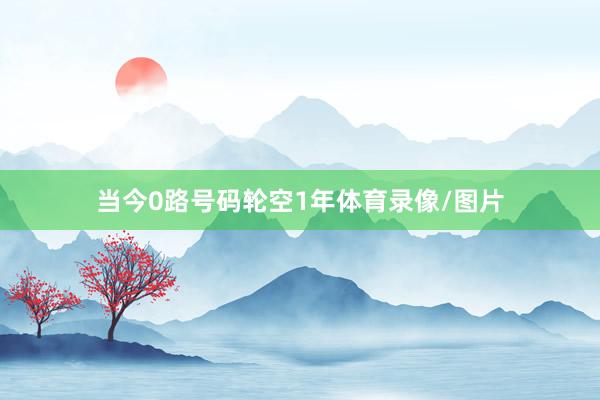 当今0路号码轮空1年体育录像/图片