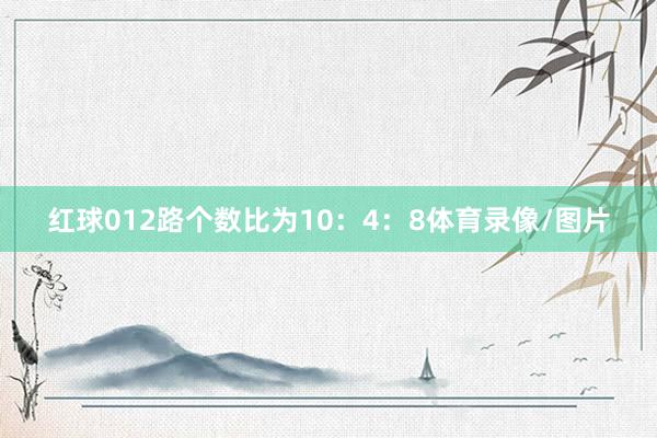 红球012路个数比为10：4：8体育录像/图片